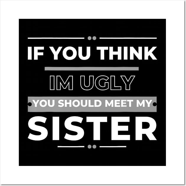 If You Think I'm Ugly You Should Meet My Sister Wall Art by Gearlds Leonia